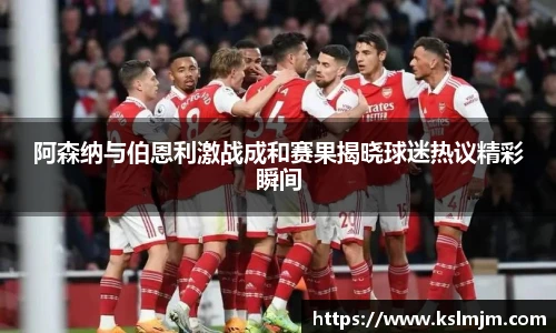 阿森纳与伯恩利激战成和赛果揭晓球迷热议精彩瞬间