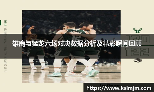 雄鹿与猛龙六场对决数据分析及精彩瞬间回顾