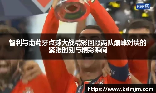 智利与葡萄牙点球大战精彩回顾两队巅峰对决的紧张时刻与精彩瞬间