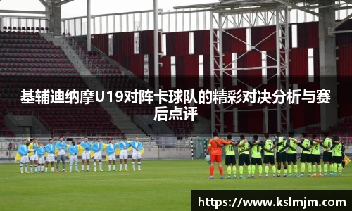基辅迪纳摩U19对阵卡球队的精彩对决分析与赛后点评