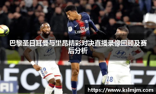 巴黎圣日耳曼与里昂精彩对决直播录像回顾及赛后分析