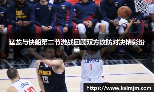 猛龙与快船第二节激战回顾双方攻防对决精彩纷呈