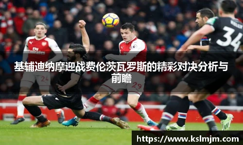 基辅迪纳摩迎战费伦茨瓦罗斯的精彩对决分析与前瞻